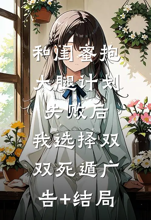 和闺蜜抱大腿计划失败后，我选择双双死遁广告+结局