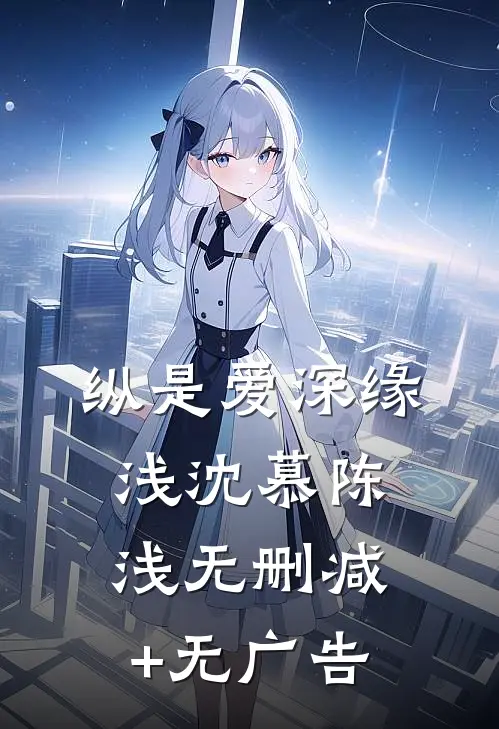 纵是爱深缘浅沈慕陈浅无删减+无广告