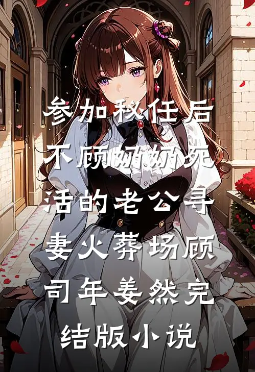 参加秘任后，不顾奶奶死活的老公寻妻火葬场顾司年姜然完结版小说