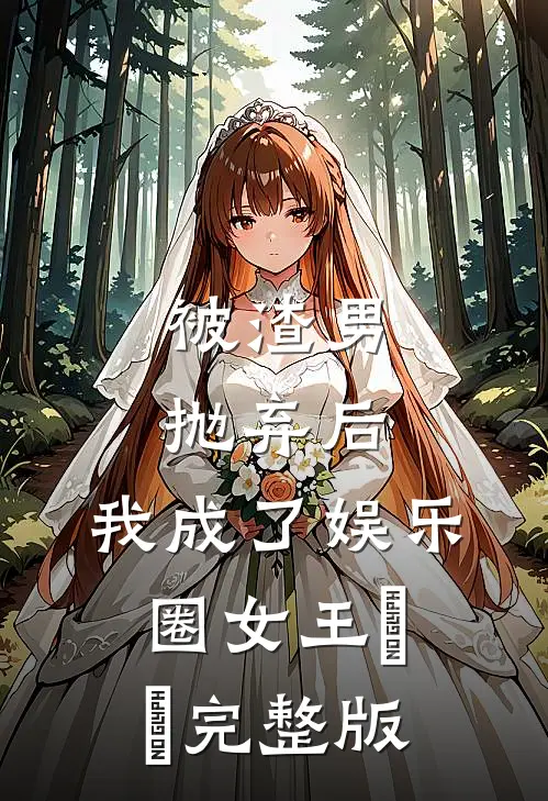 被渣男抛弃后，我成了娱乐圈女王​​完整版
