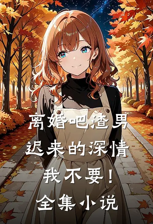 离婚吧渣男，迟来的深情我不要！全集小说