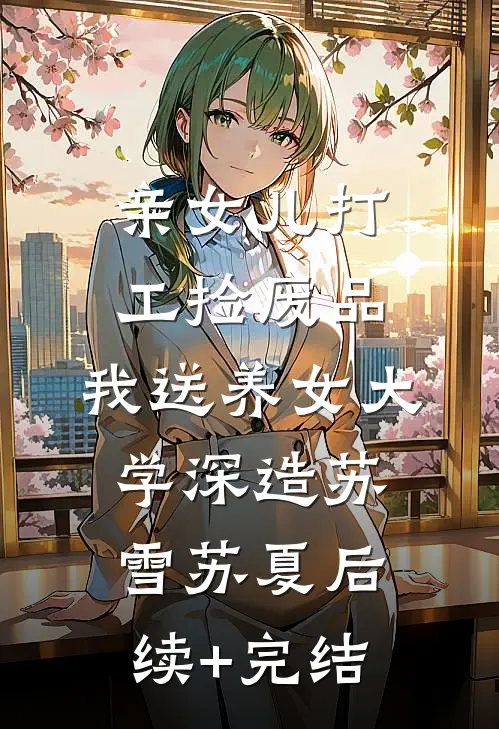 亲女儿打工捡废品，我送养女大学深造苏雪苏夏后续+完结