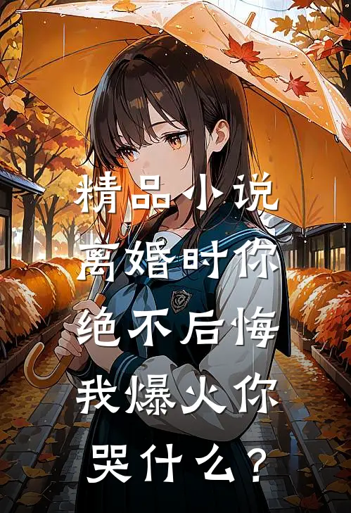 精品小说离婚时你绝不后悔，我爆火你哭什么？
