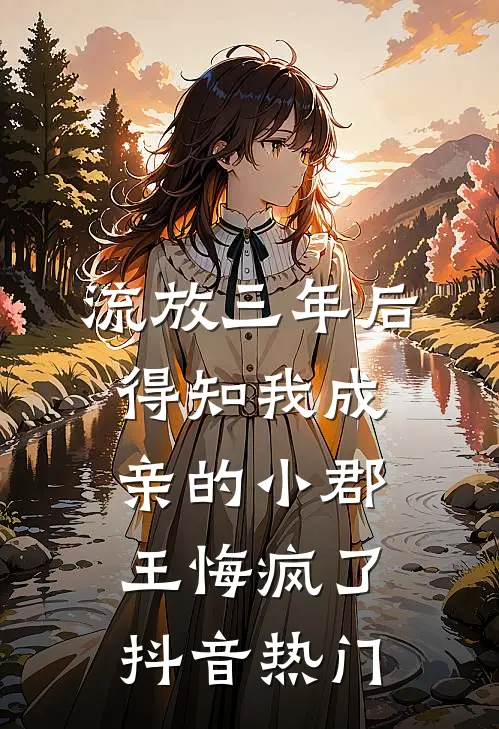 流放三年后，得知我成亲的小郡王悔疯了抖音热门