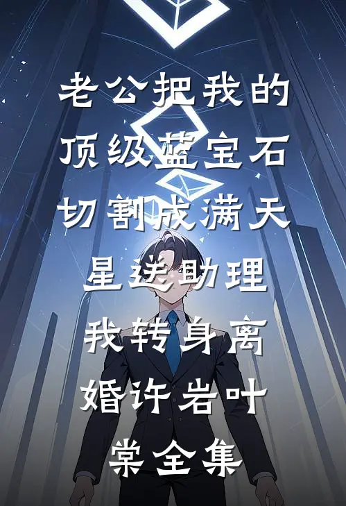 老公把我的顶级蓝宝石切割成满天星送助理，我转身离婚许岩叶棠全集