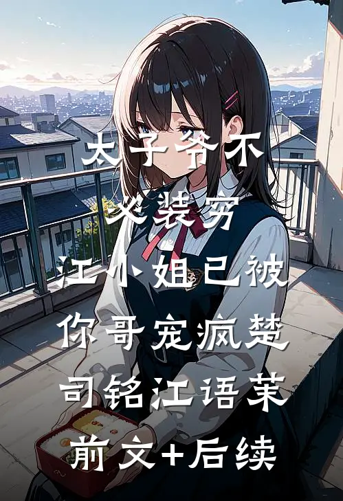 太子爷不必装穷，江小姐已被你哥宠疯楚司铭江语茉前文+后续