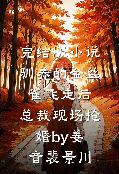 完结版小说驯养的金丝雀飞走后，总裁现场抢婚by姜音裴景川