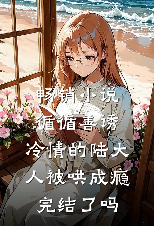 畅销小说循循善诱,冷情的陆大人被哄成瘾完结了吗