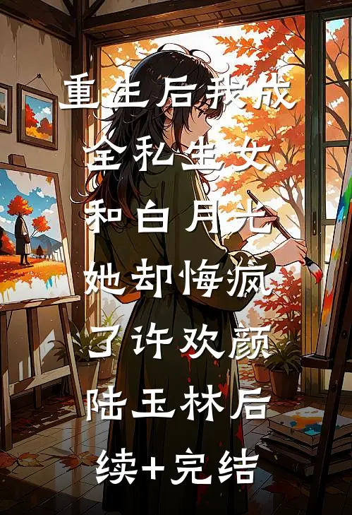 重生后我成全私生女和白月光，她却悔疯了许欢颜陆玉林后续+完结