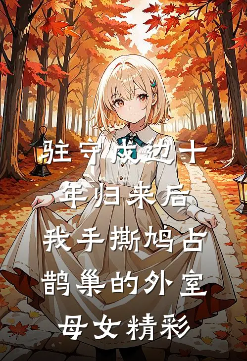 驻守戍边十年归来后，我手撕鸠占鹊巢的外室母女精彩