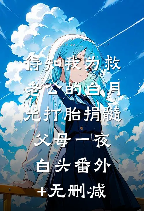 得知我为救老公的白月光打胎捐髓，父母一夜白头番外+无删减