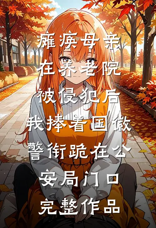 瘫痪母亲在养老院被侵犯后，我捧着国徽警衔跪在公安局门口完整作品