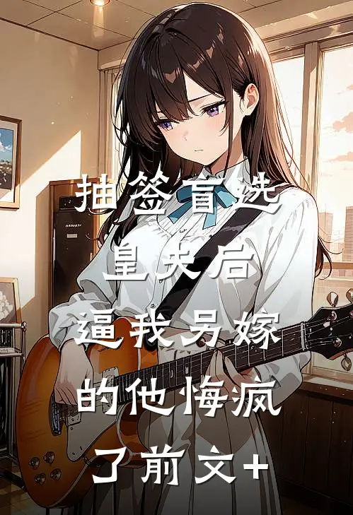 抽签盲选皇夫后，逼我另嫁的他悔疯了前文+