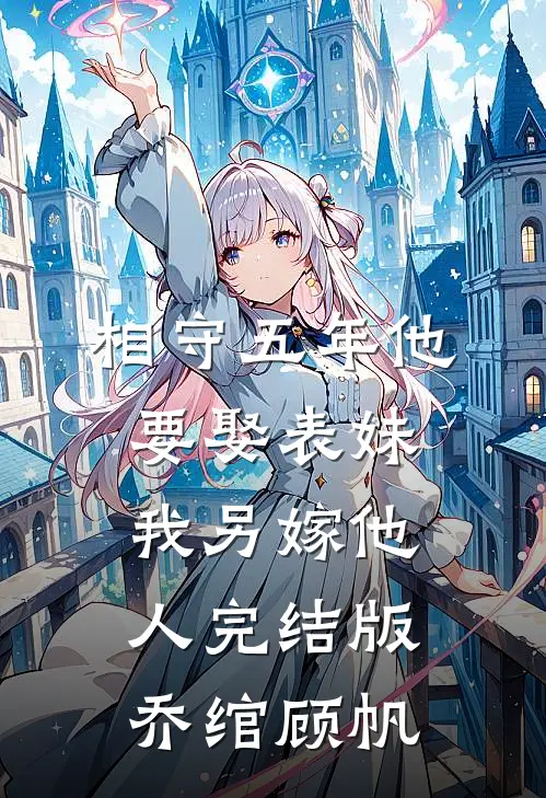 相守五年他要娶表妹，我另嫁他人完结版乔绾顾帆