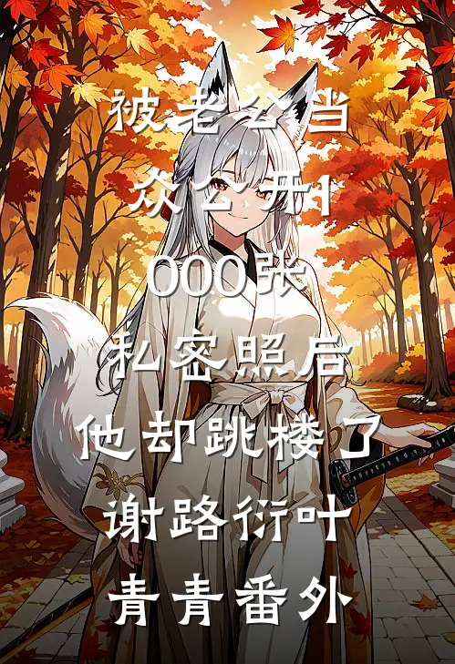 被老公当众公开1000张私密照后，他却跳楼了谢路衍叶青青 番外