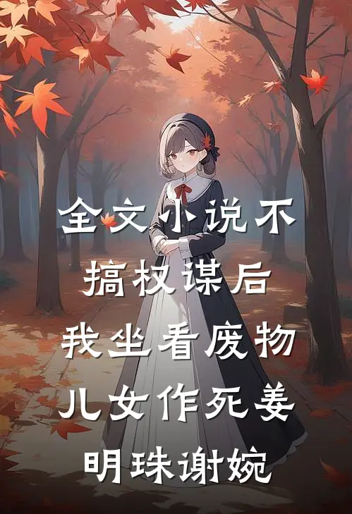 全文小说不搞权谋后，我坐看废物儿女作死姜明珠谢婉