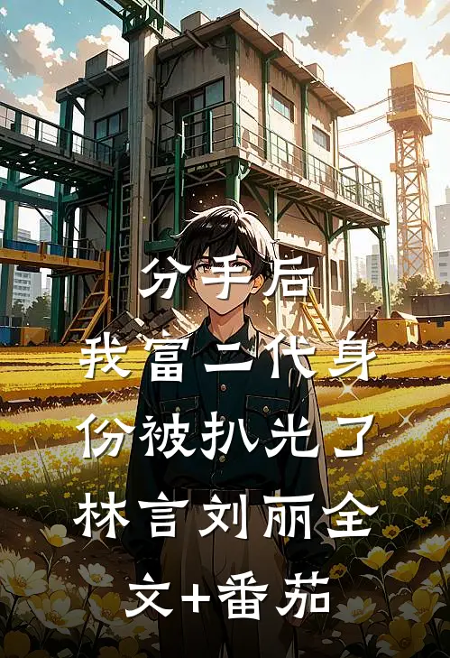 分手后，我富二代身份被扒光了林言刘丽全文+番茄