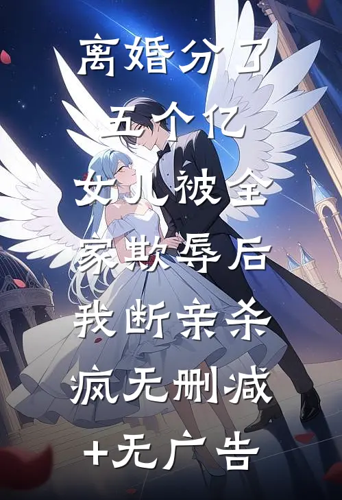 离婚分了五个亿，女儿被全家欺辱后，我断亲杀疯无删减+无广告