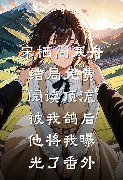 宋栖简寒舟结局免费阅读顶流被我鸽后，他将我曝光了番外