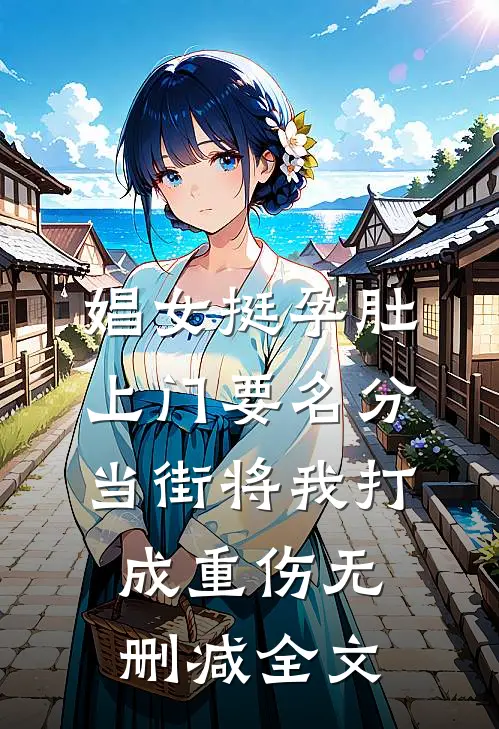 娼女挺孕肚上门要名分，当街将我打成重伤无删减全文