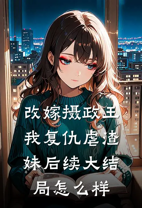 改嫁摄政王，我复仇虐渣妹后续大结局怎么样