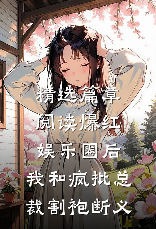 精选篇章阅读爆红娱乐圈后，我和疯批总裁割袍断义