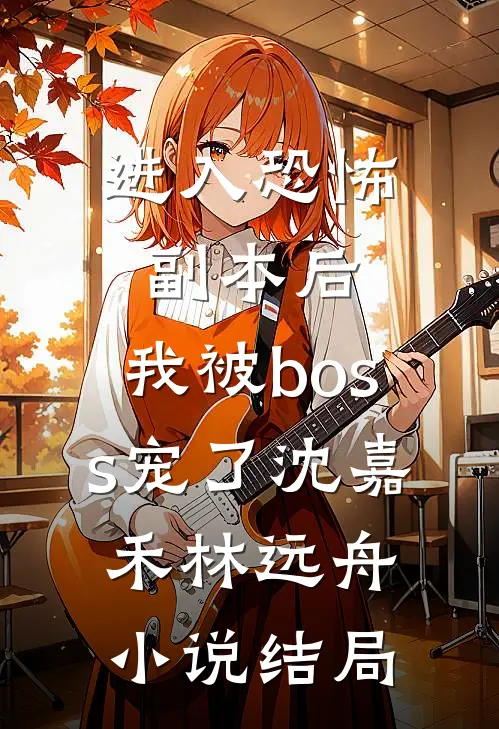 进入恐怖副本后，我被boss宠了沈嘉禾林远舟小说结局
