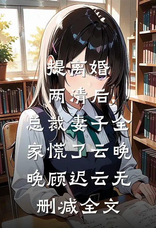 提离婚两清后，总裁妻子全家慌了云晚晚顾迟云无删减全文