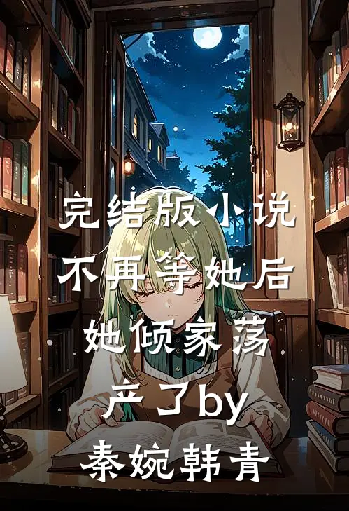 完结版小说不再等她后，她倾家荡产了by秦婉韩青