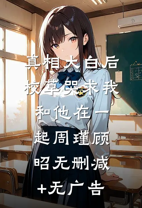 真相大白后，校草哭求我和他在一起周瑾顾昭无删减+无广告