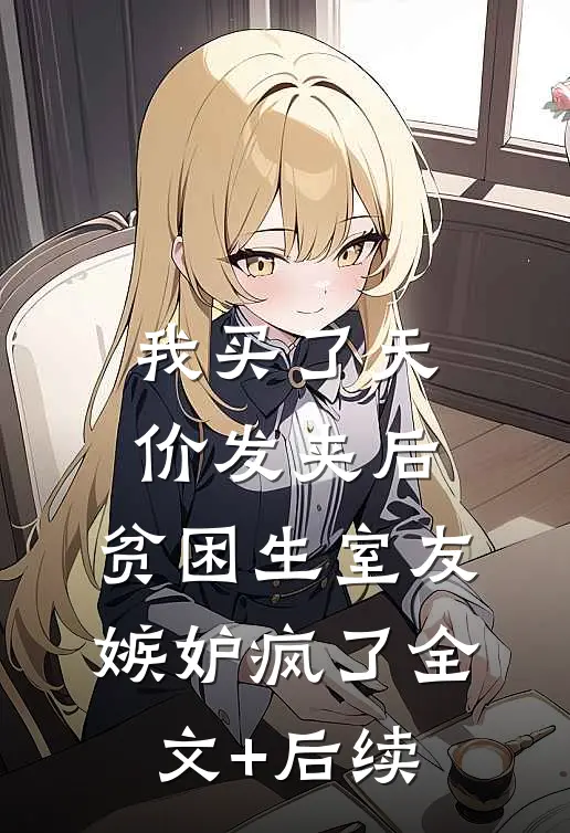 我买了天价发夹后，贫困生室友嫉妒疯了全文+后续