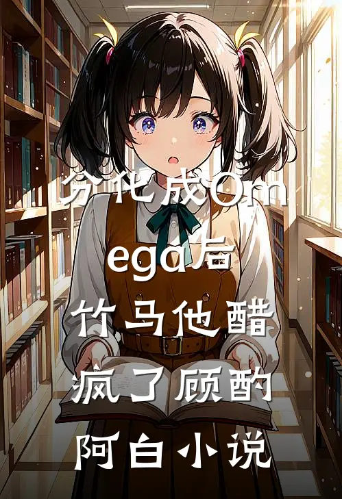 分化成Omega后竹马他醋疯了顾酌阿白小说