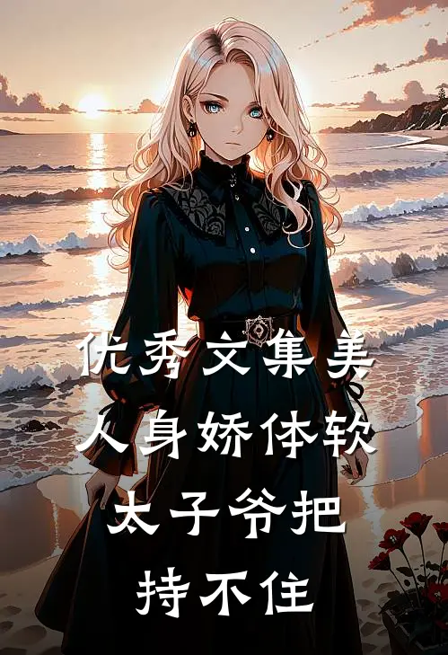优秀文集美人身娇体软，太子爷把持不住