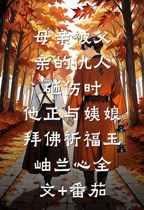 母亲被父亲的仇人砸伤时，他正与姨娘拜佛祈福玉岫兰心全文+番茄