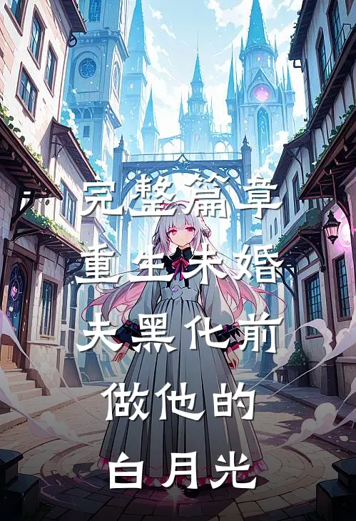 完整篇章重生未婚夫黑化前，做他的白月光