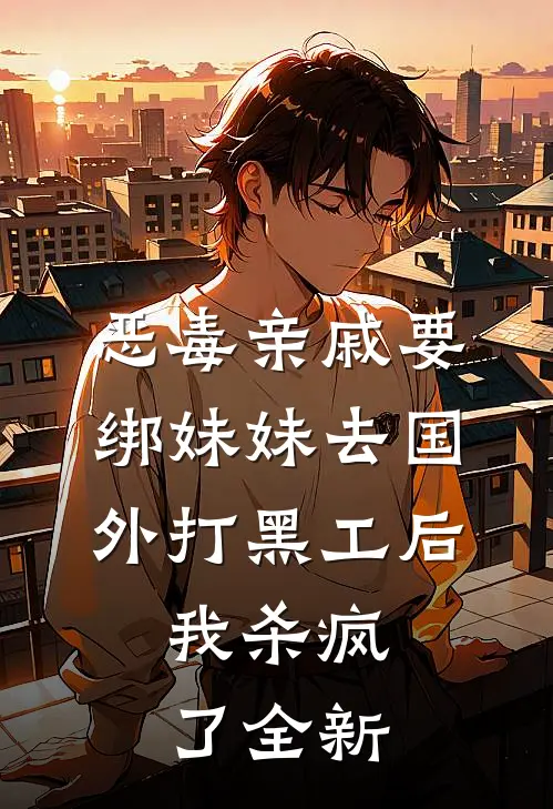 恶毒亲戚要绑妹妹去国外打黑工后，我杀疯了全新