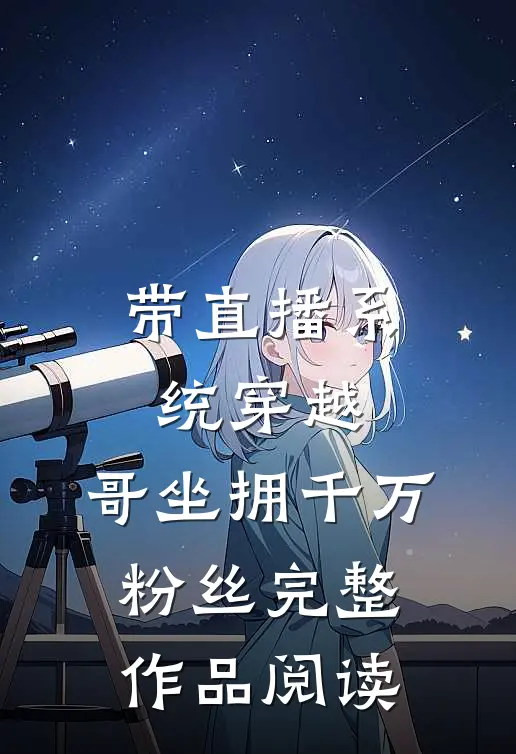 带直播系统穿越，哥坐拥千万粉丝完整作品阅读