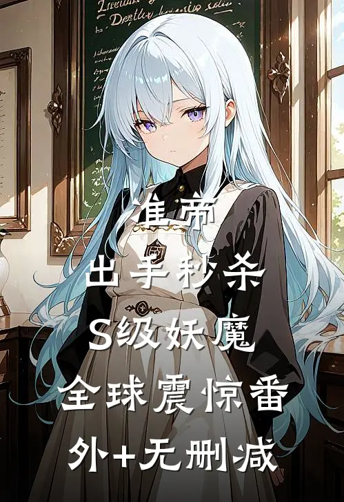 准帝：出手秒杀S级妖魔，全球震惊番外+无删减
