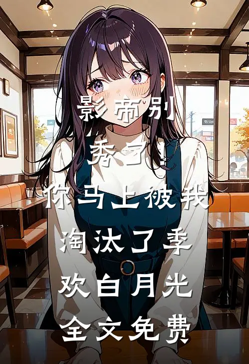 影帝别秀了！你马上被我淘汰了季欢白月光全文免费