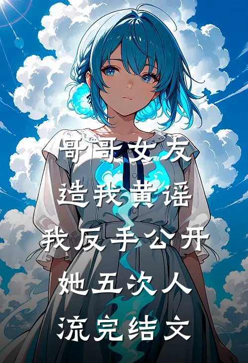 哥哥女友造我黄谣，我反手公开她五次人流完结文