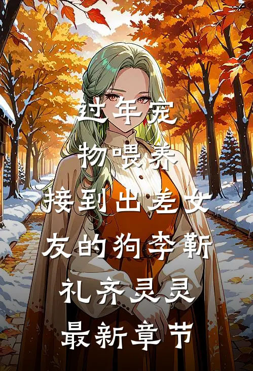过年宠物喂养，接到出差女友的狗李靳礼齐灵灵最新章节