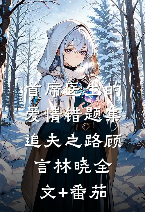 首席医生的爱情错题集：追夫之路顾言林晓全文+番茄