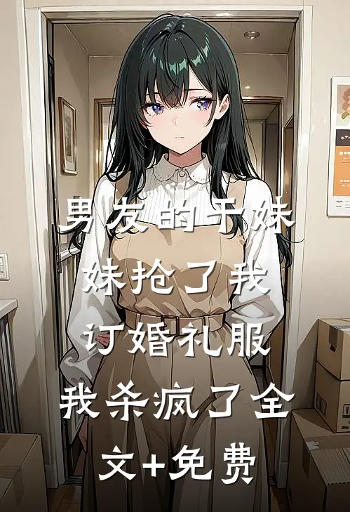 男友的干妹妹抢了我订婚礼服，我杀疯了全文+免费