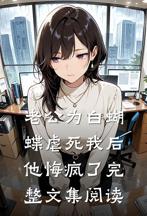 老公为白蝴蝶虐死我后他悔疯了完整文集阅读