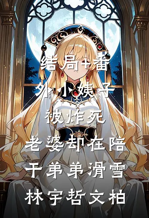 结局+番外小姨子被炸死，老婆却在陪干弟弟滑雪林宇哲文柏