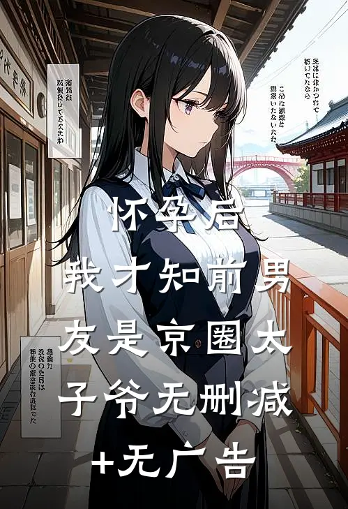 怀孕后，我才知前男友是京圈太子爷无删减+无广告