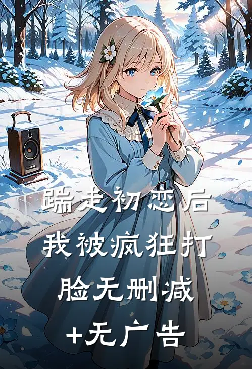 踹走初恋后，我被疯狂打脸无删减+无广告