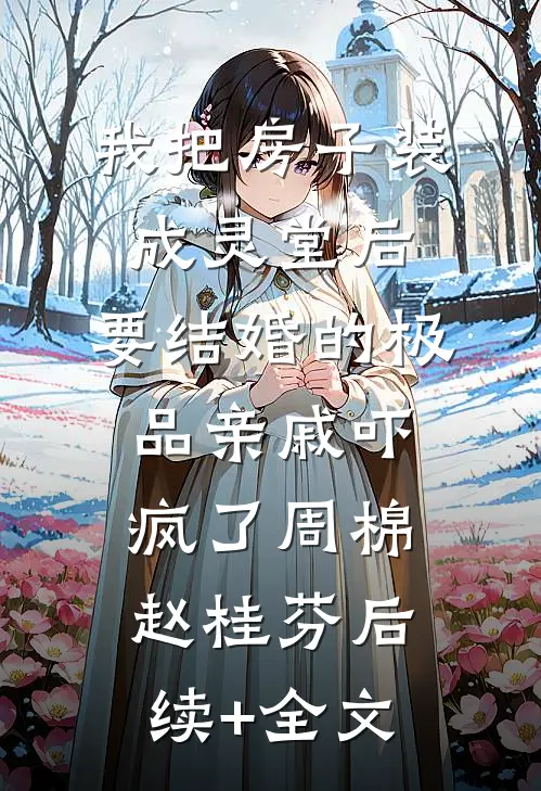 我把房子装成灵堂后，要结婚的极品亲戚吓疯了周棉赵桂芬后续+全文