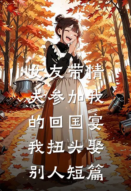 女友带情夫参加我的回国宴，我扭头娶别人短篇