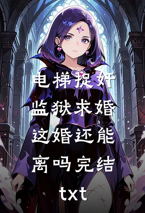 电梯捉奸监狱求婚，这婚还能离吗完结txt